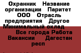 Охранник › Название организации ­ Паритет, ООО › Отрасль предприятия ­ Другое › Минимальный оклад ­ 30 000 - Все города Работа » Вакансии   . Дагестан респ.